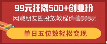 99元狂撬500+创业粉，单日五位数轻松变现，网创朋友圈投放教程-AIPOD