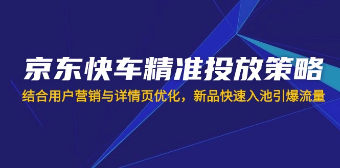 （14185期）京东快车精准投放策略，结合用户营销与详情页优化，新品快速入池引爆流量-AIPOD
