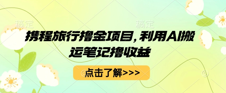 携程旅行撸金项目，利用AI搬运笔记撸收益-AIPOD