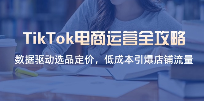 （14343期）TikTok电商运营全攻略，数据驱动选品定价，低成本引爆店铺流量-AIPOD