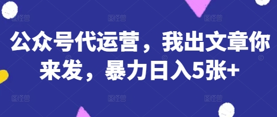 公众号代运营，我出文章你来发，暴力日入5张+【揭秘】-AIPOD