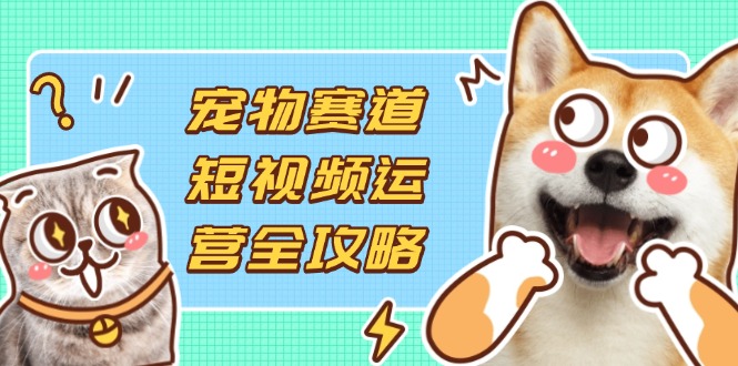 （14345期）宠物赛道短视频运营全攻略，选品拍摄剪辑实操，实现流量到收益转化-AIPOD