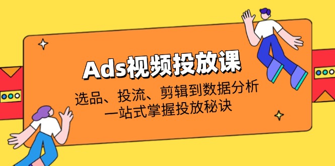 （14258期）Ads视频投放课全解析：选品、投流、剪辑到数据分析，一站式掌握投放秘诀-AIPOD