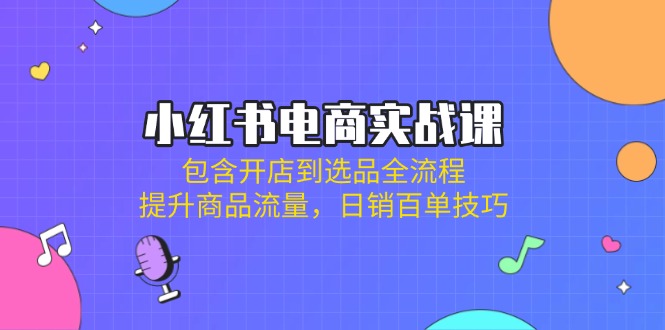 （14165期）小红书电商实战课：包含开店到选品全流程，提升商品流量，日销百单技巧-AIPOD