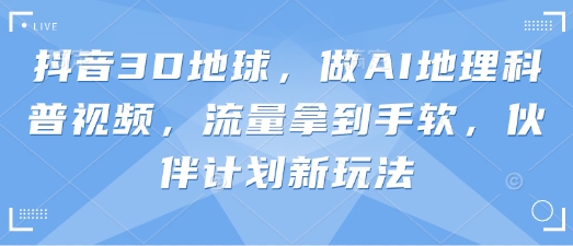 抖音3D地球，做AI地理科普视频，流量拿到手软，伙伴计划新玩法-AIPOD