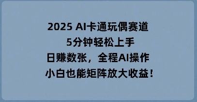 2025 AI卡通玩偶赛道，5分钟轻松上手，日入数张，全程AI操作，小白也能矩阵放大收益-AIPOD