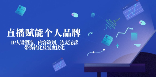 （14158期）直播赋能个人品牌：IP人设塑造、内容策划、连麦运营、带货转化及复盘优化-AIPOD