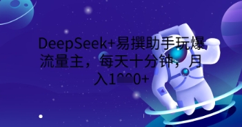 DeepSeek+易撰助手玩爆流量主，每天十分钟，月入1000+-AIPOD