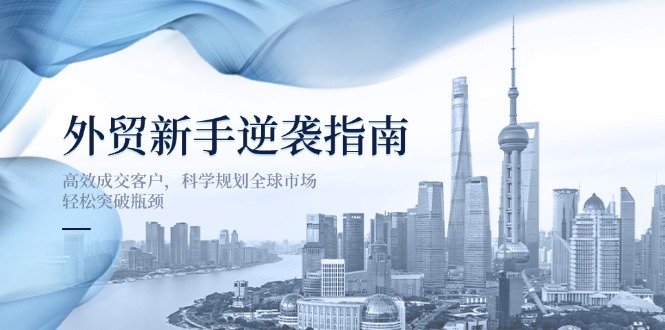 （14201期）外贸新手逆袭指南：高效成交客户，科学规划全球市场，轻松突破瓶颈-AIPOD