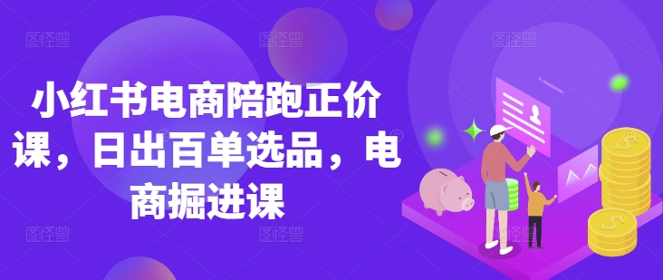 小红书电商陪跑正价课，小红书官方认证电商讲师教学，日出百单选品，电商掘进课-AIPOD
