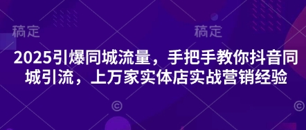 2025引爆同城流量，手把手教你抖音同城引流，上万家实体店实战营销经验-AIPOD