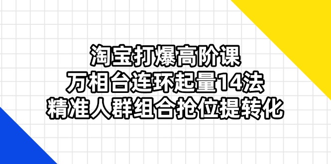 （14298期）淘宝打爆高阶课：万相台连环起量14法，精准人群组合抢位提转化-AIPOD