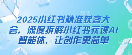 2025小红书精准获客大会，深度拆解小红书获课AI智能体，让创作更简单-AIPOD