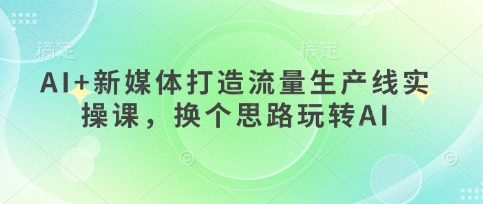 AI+新媒体打造流量生产线实操课，换个思路玩转AI-AIPOD