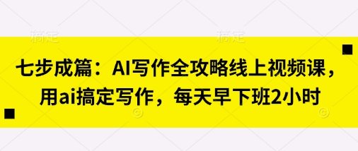 七步成篇：AI写作全攻略线上视频课，用ai搞定写作，每天早下班2小时-AIPOD