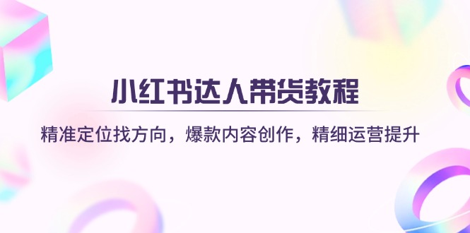 （14142期）小红书达人带货教程：精准定位找方向，爆款内容创作，精细运营提升-AIPOD