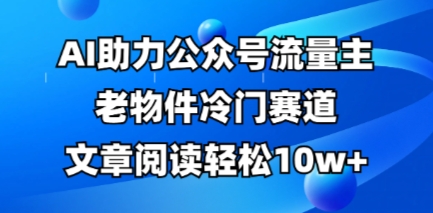 公众号流量主老物件冷门赛道，AI助力，文章阅读轻松10w+，全流程详细教程-AIPOD