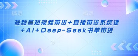 视频号短视频带货+直播带货系统课+AI+Deep-Seek书单带货-AIPOD