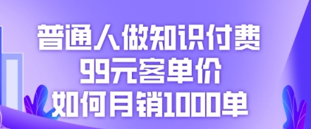 普通人做知识付费，99元客单价如何月销1000单-AIPOD